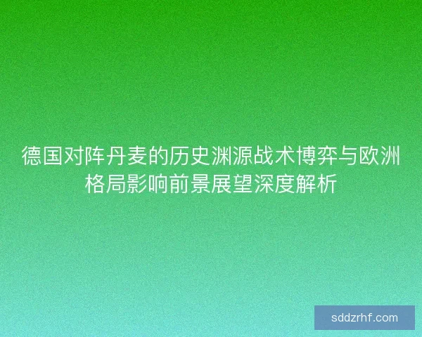 德国对阵丹麦的历史渊源战术博弈与欧洲格局影响前景展望深度解析