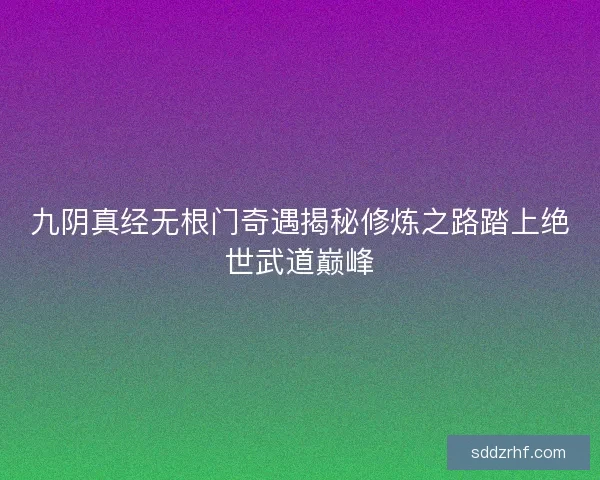 九阴真经无根门奇遇揭秘修炼之路踏上绝世武道巅峰