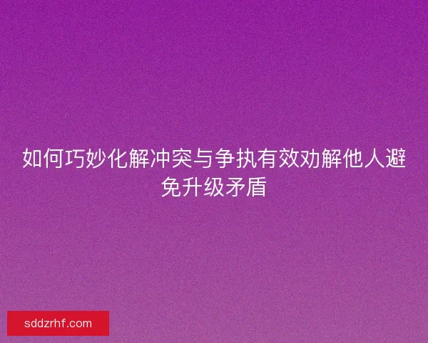 如何巧妙化解冲突与争执有效劝解他人避免升级矛盾