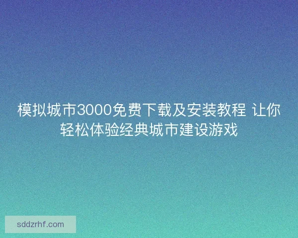 模拟城市3000免费下载及安装教程 让你轻松体验经典城市建设游戏