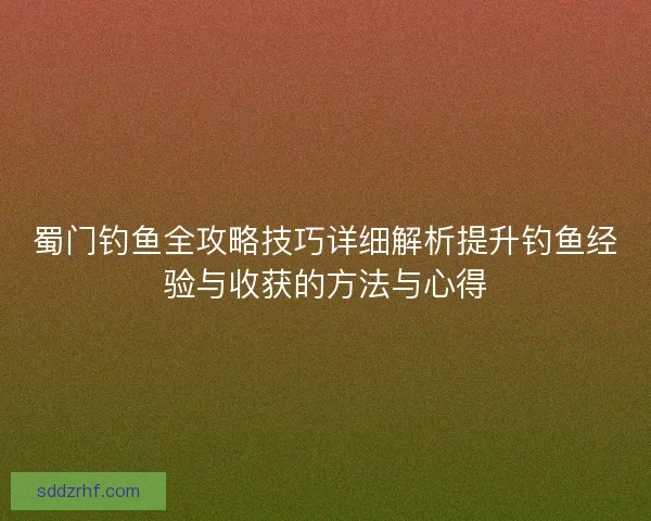 蜀门钓鱼全攻略技巧详细解析提升钓鱼经验与收获的方法与心得