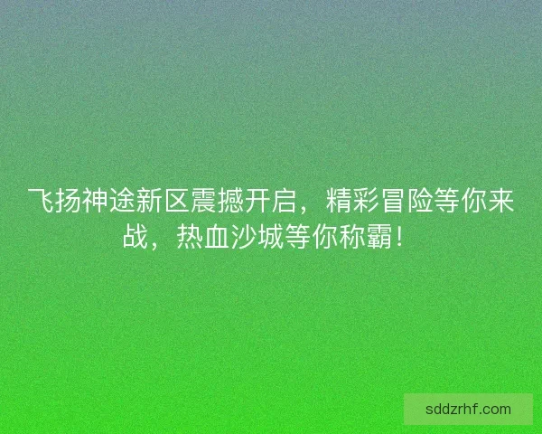 飞扬神途新区震撼开启，精彩冒险等你来战，热血沙城等你称霸！