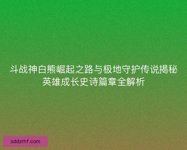 斗战神白熊崛起之路与极地守护传说揭秘英雄成长史诗篇章全解析