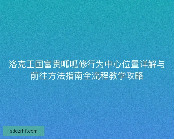 洛克王国富贵呱呱修行为中心位置详解与前往方法指南全流程教学攻略