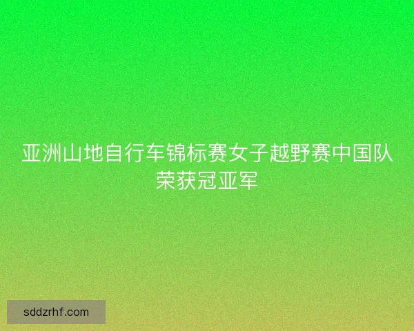 亚洲山地自行车锦标赛女子越野赛中国队荣获冠亚军