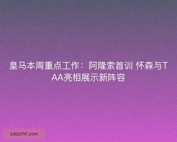 皇马本周重点工作：阿隆索首训 怀森与TAA亮相展示新阵容