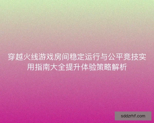 穿越火线游戏房间稳定运行与公平竞技实用指南大全提升体验策略解析