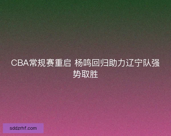 CBA常规赛重启 杨鸣回归助力辽宁队强势取胜
