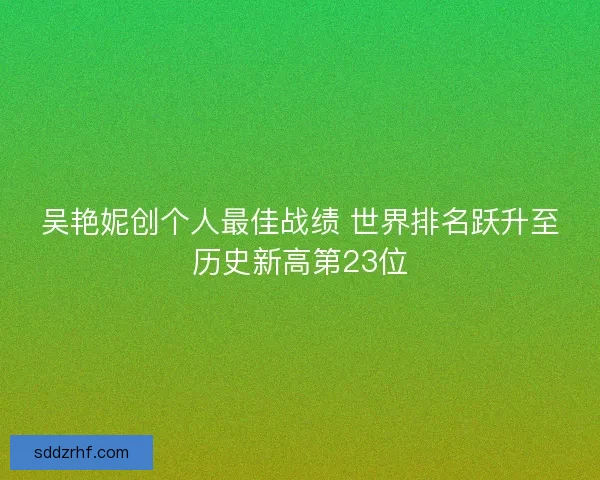 吴艳妮创个人最佳战绩 世界排名跃升至历史新高第23位