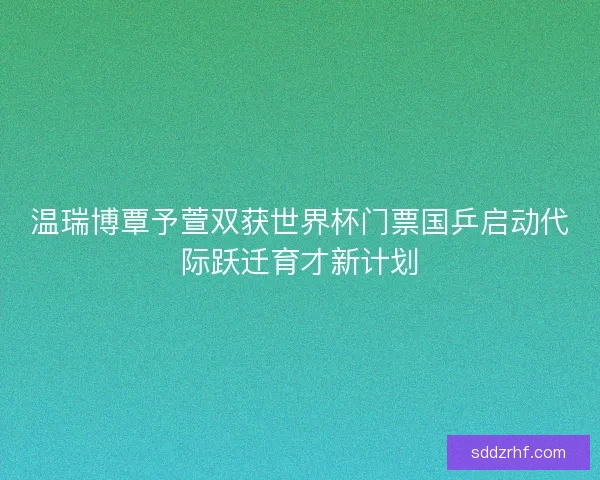 温瑞博覃予萱双获世界杯门票国乒启动代际跃迁育才新计划