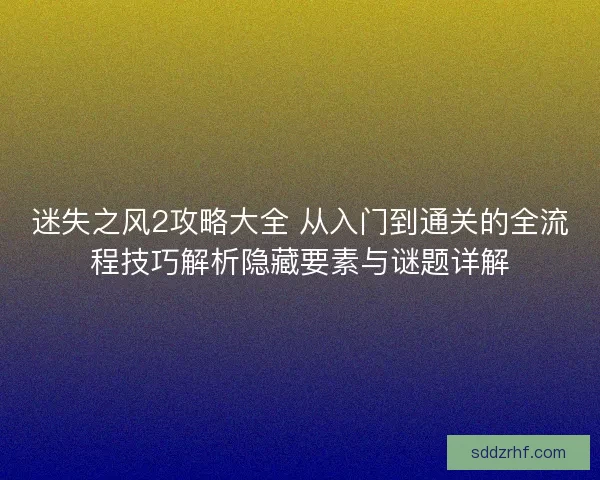 迷失之风2攻略大全 从入门到通关的全流程技巧解析隐藏要素与谜题详解