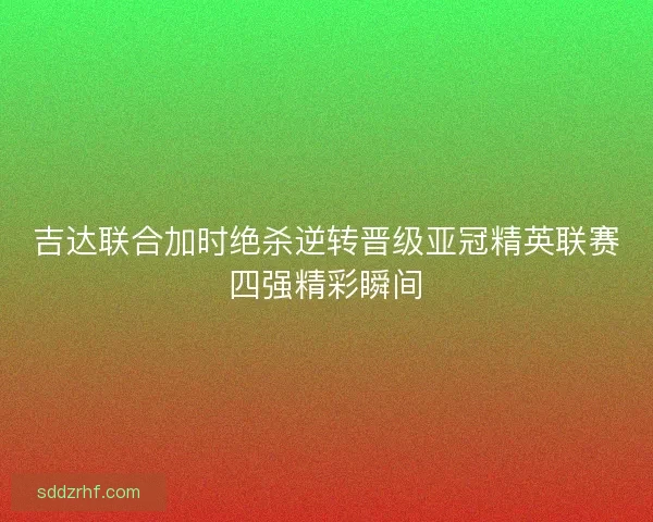吉达联合加时绝杀逆转晋级亚冠精英联赛四强精彩瞬间