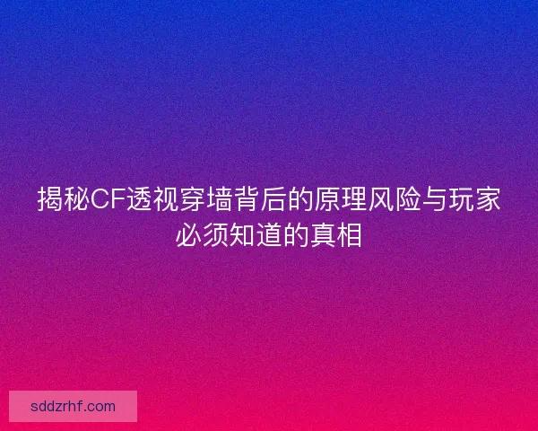 揭秘CF透视穿墙背后的原理风险与玩家必须知道的真相