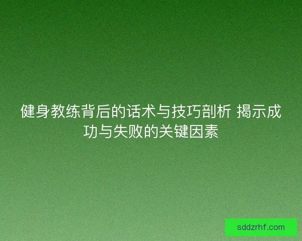 健身教练背后的话术与技巧剖析 揭示成功与失败的关键因素