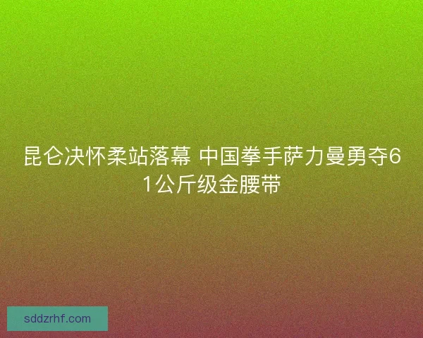昆仑决怀柔站落幕 中国拳手萨力曼勇夺61公斤级金腰带