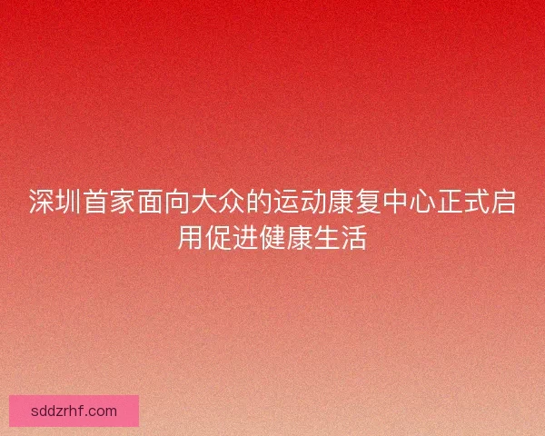 深圳首家面向大众的运动康复中心正式启用促进健康生活