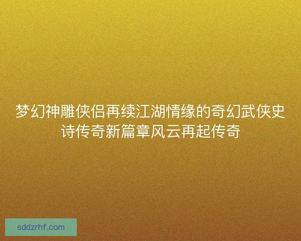 梦幻神雕侠侣再续江湖情缘的奇幻武侠史诗传奇新篇章风云再起传奇