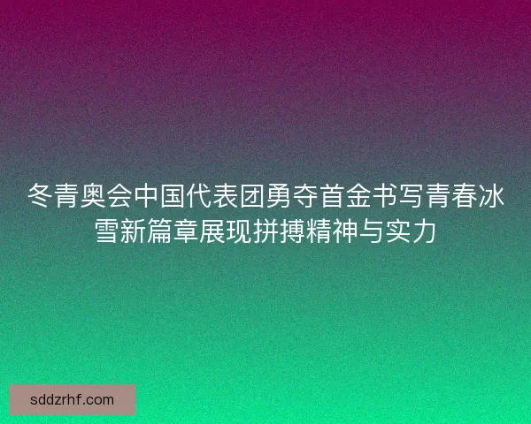 冬青奥会中国代表团勇夺首金书写青春冰雪新篇章展现拼搏精神与实力